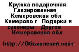 Кружка подарочная. Глазированная. - Кемеровская обл., Кемерово г. Подарки и сувениры » Другое   . Кемеровская обл.